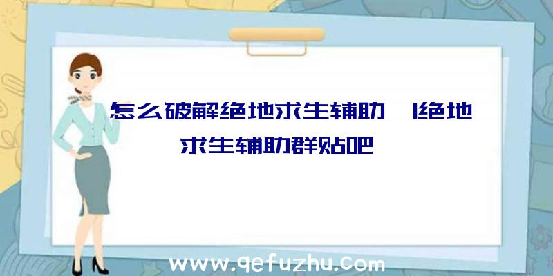 「怎么破解绝地求生辅助」|绝地求生辅助群贴吧